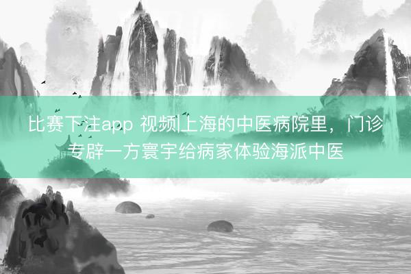比赛下注app 视频|上海的中医病院里，门诊专辟一方寰宇给病家体验海派中医
