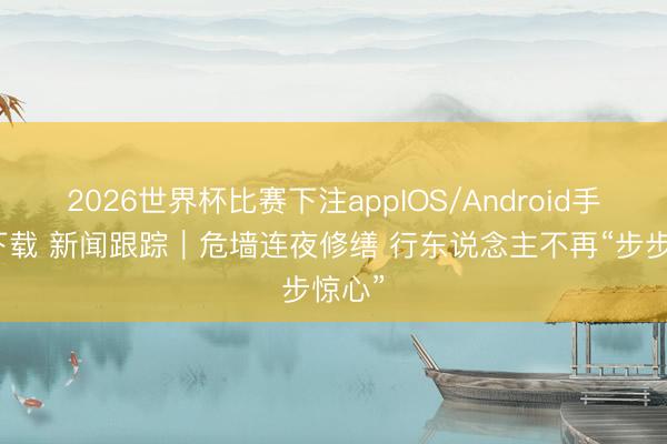 2026世界杯比赛下注appIOS/Android手机版下载 新闻跟踪｜危墙连夜修缮 行东说念主不再“步步惊心”