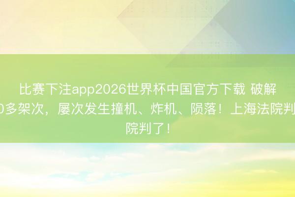 比赛下注app2026世界杯中国官方下载 破解100多架次,屡次发生撞机、炸机、陨落!上海法院判了!