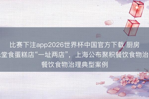 比赛下注app2026世界杯中国官方下载 厨房有鼠粪、无堂食蛋糕店“一址两店”，上海公布聚积餐饮食物治理典型案例
