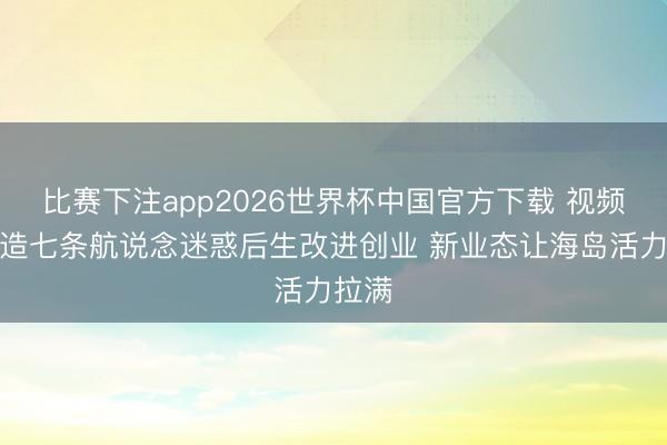 比赛下注app2026世界杯中国官方下载 视频丨打造七条航说念迷惑后生改进创业 新业态让海岛活力拉满