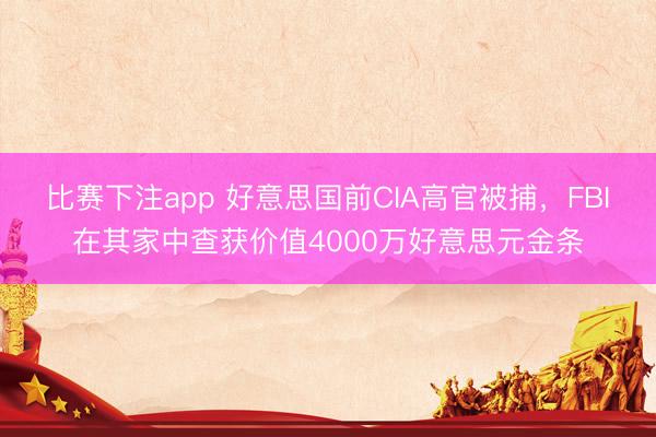 比赛下注app 好意思国前CIA高官被捕，FBI在其家中查获价值4000万好意思元金条