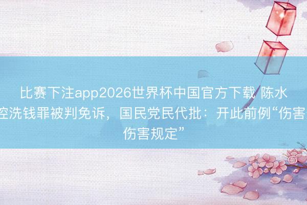 比赛下注app2026世界杯中国官方下载 陈水扁被控洗钱罪被判免诉，国民党民代批：开此前例“伤害规定”