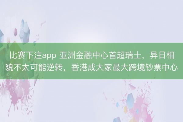 比赛下注app 亚洲金融中心首超瑞士,异日相貌不太可能逆转,香港成大家最大跨境钞票中心