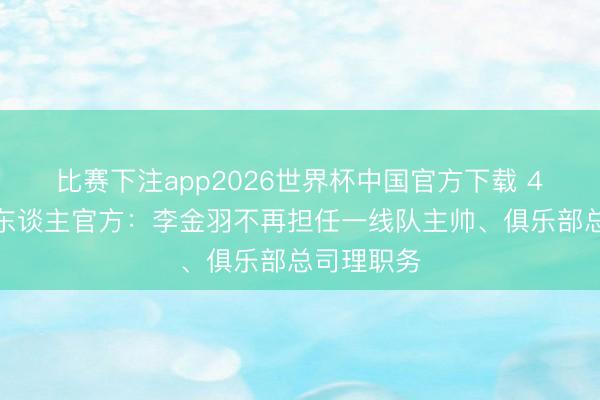 比赛下注app2026世界杯中国官方下载 4连败！铁东谈主官方：李金羽不再担任一线队主帅、俱乐部总司理职务