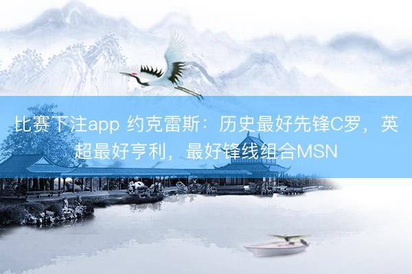 比赛下注app 约克雷斯:历史最好先锋C罗,英超最好亨利,最好锋线组合MSN