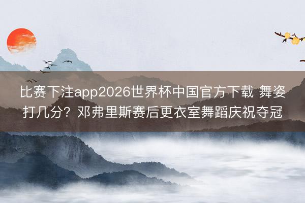 比赛下注app2026世界杯中国官方下载 舞姿打几分?邓弗里斯赛后更衣室舞蹈庆祝夺冠