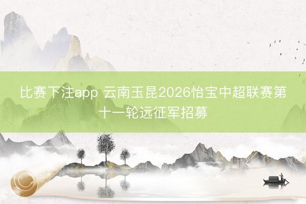 比赛下注app 云南玉昆2026怡宝中超联赛第十一轮远征军招募