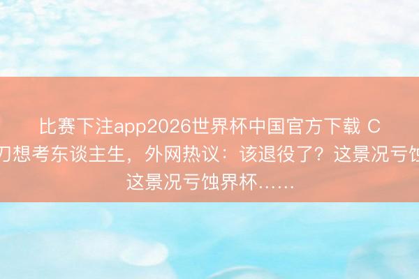 比赛下注app2026世界杯中国官方下载 C罗越位单刀想考东谈主生，外网热议：该退役了？这景况亏蚀界杯……