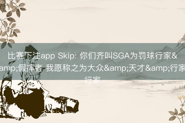 比赛下注app Skip: 你们齐叫SGA为罚球行家&假摔者 我愿称之为大众&天才&行家