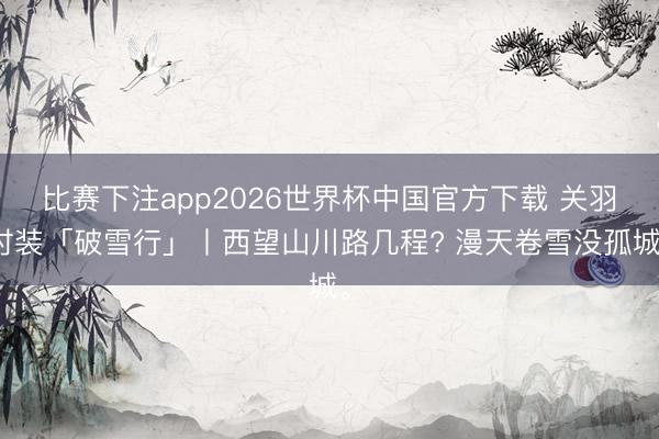 比赛下注app2026世界杯中国官方下载 关羽时装「破雪行」丨西望山川路几程? 漫天卷雪没孤城。