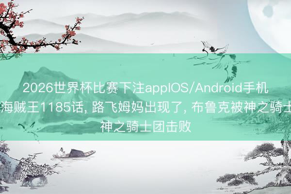 2026世界杯比赛下注appIOS/Android手机版下载 海贼王1185话， 路飞姆妈出现了， 布鲁克被神之骑士团击败