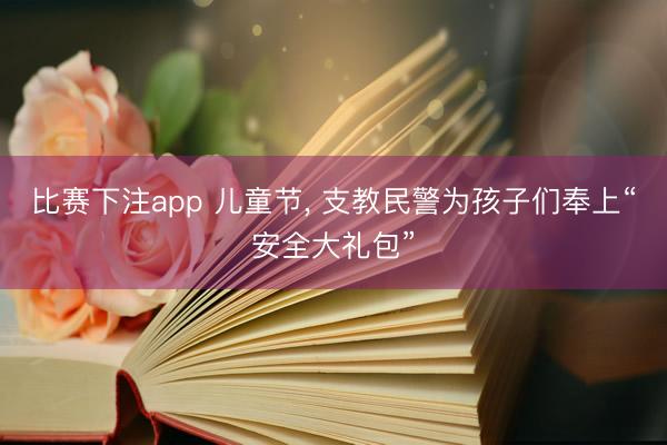 比赛下注app 儿童节， 支教民警为孩子们奉上“安全大礼包”