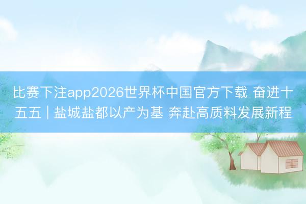 比赛下注app2026世界杯中国官方下载 奋进十五五 | 盐城盐都以产为基 奔赴高质料发展新程