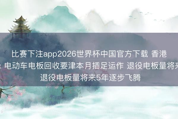 比赛下注app2026世界杯中国官方下载 香港环境及生态局: 电动车电板回收要津本月插足运作 退役电板量将来5年逐步飞腾
