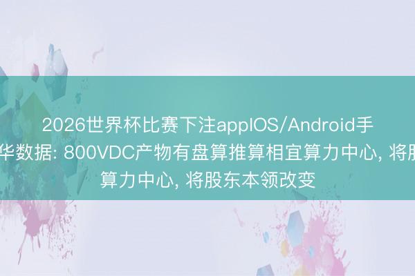 2026世界杯比赛下注appIOS/Android手机版下载 科华数据: 800VDC产物有盘算推算相宜算力中心， 将股东本领改变