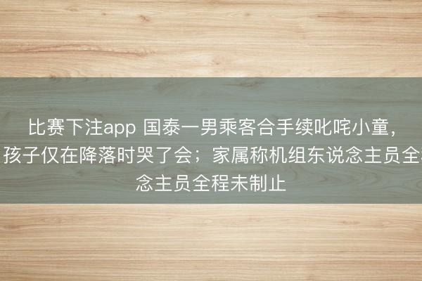 比赛下注app 国泰一男乘客合手续叱咤小童，目睹者：孩子仅在降落时哭了会；家属称机组东说念主员全程未制止