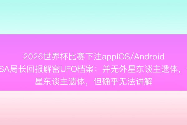 2026世界杯比赛下注appIOS/Android手机版下载 NASA局长回报解密UFO档案：并无外星东谈主遗体，但确乎无法讲解