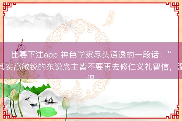 比赛下注app 神色学家尽头通透的一段话:“其实高敏锐的东说念主皆不要再去修仁义礼智信,温