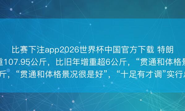 比赛下注app2026世界杯中国官方下载 特朗普年度体检敷陈：体重107.95公斤，比旧年增重超6公斤，“贯通和体格景况很是好”，“十足有才调”实行总统责任