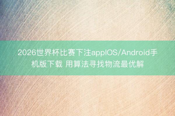 2026世界杯比赛下注appIOS/Android手机版下载 用算法寻找物流最优解