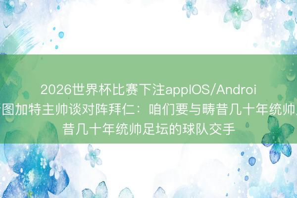 2026世界杯比赛下注appIOS/Android手机版下载 斯图加特主帅谈对阵拜仁：咱们要与畴昔几十年统帅足坛的球队交手