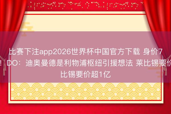 比赛下注app2026世界杯中国官方下载 身价7500万！DO：迪奥曼德是利物浦枢纽引援想法 莱比锡要价超1亿