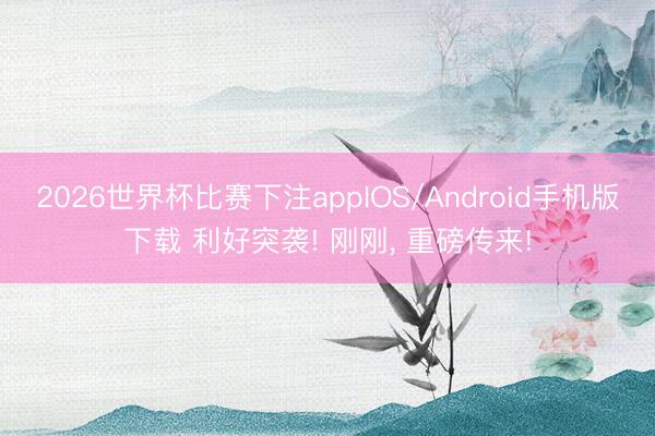 2026世界杯比赛下注appIOS/Android手机版下载 利好突袭! 刚刚， 重磅传来!