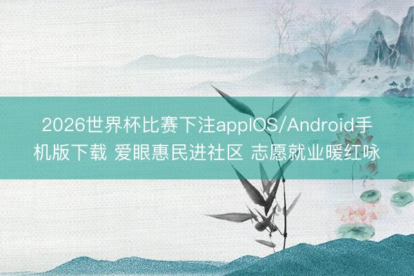 2026世界杯比赛下注appIOS/Android手机版下载 爱眼惠民进社区 志愿就业暖红咏