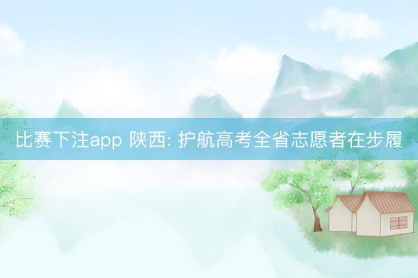 比赛下注app 陕西: 护航高考全省志愿者在步履