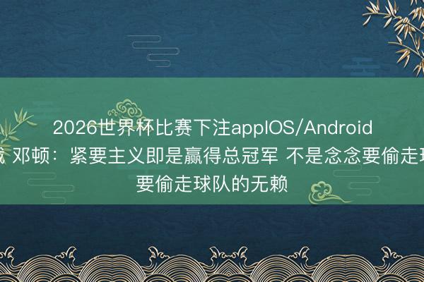 2026世界杯比赛下注appIOS/Android手机版下载 邓顿：紧要主义即是赢得总冠军 不是念念要偷走球队的无赖