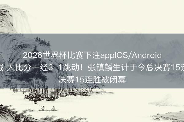 2026世界杯比赛下注appIOS/Android手机版下载 大比分一经3-1跳动！张镇麟生计于今总决赛15连胜被闭幕