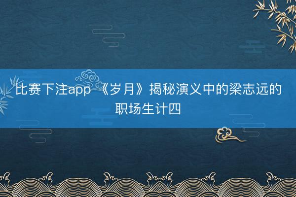 比赛下注app 《岁月》揭秘演义中的梁志远的职场生计四