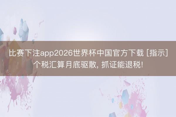 比赛下注app2026世界杯中国官方下载 [指示]个税汇算月底驱散， 抓证能退税!