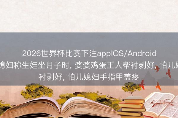 2026世界杯比赛下注appIOS/Android手机版下载 儿媳妇称生娃坐月子时, 婆婆鸡蛋王人帮衬剥好, 怕儿媳妇手指甲盖疼