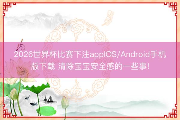 2026世界杯比赛下注appIOS/Android手机版下载 清除宝宝安全感的一些事!
