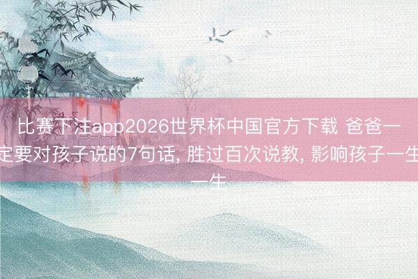比赛下注app2026世界杯中国官方下载 爸爸一定要对孩子说的7句话, 胜过百次说教, 影响孩子一生