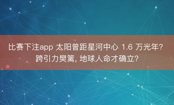 比赛下注app 太阳曾距星河中心 1.6 万光年? 跨引力樊篱， 地球人命才确立?
