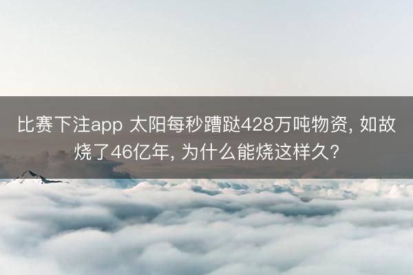 比赛下注app 太阳每秒蹧跶428万吨物资, 如故烧了46亿年, 为什么能烧这样久?