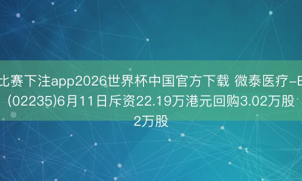 比赛下注app2026世界杯中国官方下载 微泰医疗-B(02235)6月11日斥资22.19万港元回购3.02万股