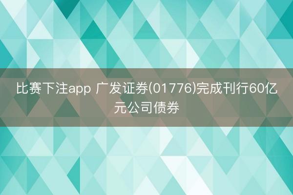 比赛下注app 广发证券(01776)完成刊行60亿元公司债券