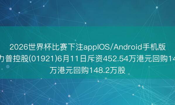 2026世界杯比赛下注appIOS/Android手机版下载 达力普控股(01921)6月11日斥资452.54万港元回购148.2万股
