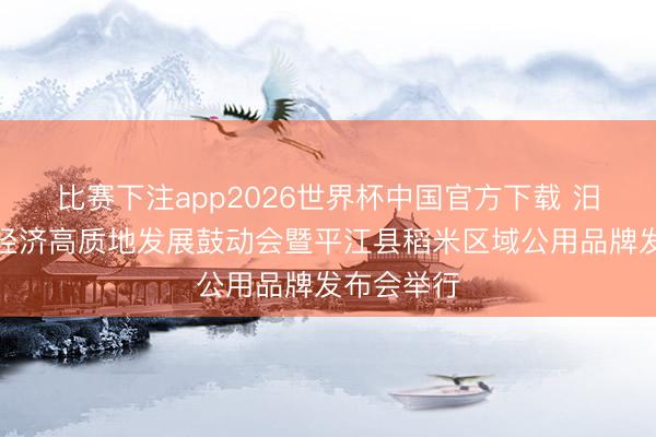 比赛下注app2026世界杯中国官方下载 汨罗市糯稻经济高质地发展鼓动会暨平江县稻米区域公用品牌发布会举行
