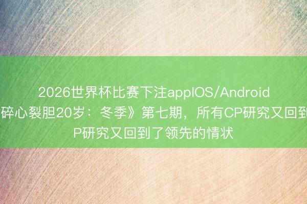 2026世界杯比赛下注appIOS/Android手机版下载 《碎心裂胆20岁:冬季》第七期,所有CP研究又回到了领先的情状