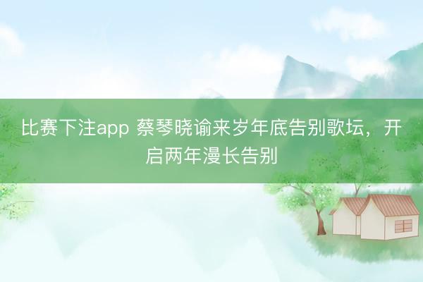 比赛下注app 蔡琴晓谕来岁年底告别歌坛,开启两年漫长告别