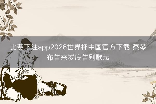 比赛下注app2026世界杯中国官方下载 蔡琴布告来岁底告别歌坛