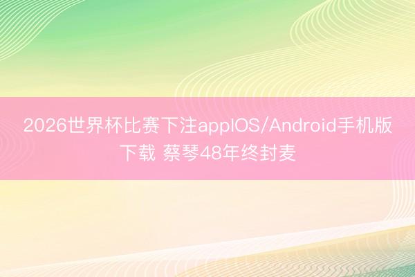 2026世界杯比赛下注appIOS/Android手机版下载 蔡琴48年终封麦