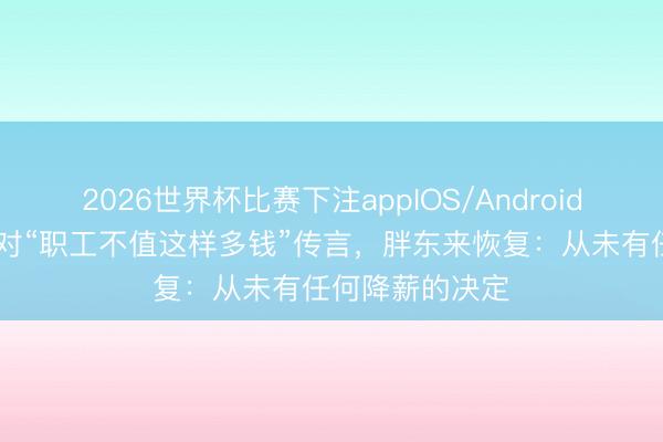2026世界杯比赛下注appIOS/Android手机版下载 针对“职工不值这样多钱”传言，胖东来恢复：从未有任何降薪的决定