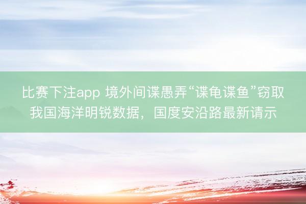 比赛下注app 境外间谍愚弄“谍龟谍鱼”窃取我国海洋明锐数据,国度安沿路最新请示