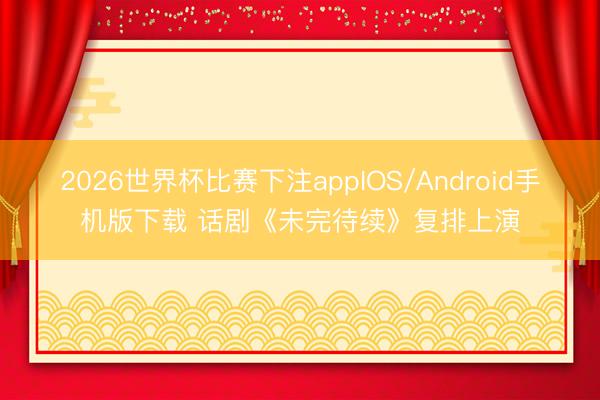 2026世界杯比赛下注appIOS/Android手机版下载 话剧《未完待续》复排上演